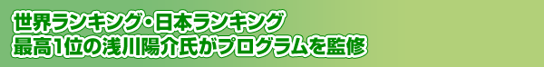 世界ランキング・日本ランキング最高1位の浅川陽介氏がプログラムを監修